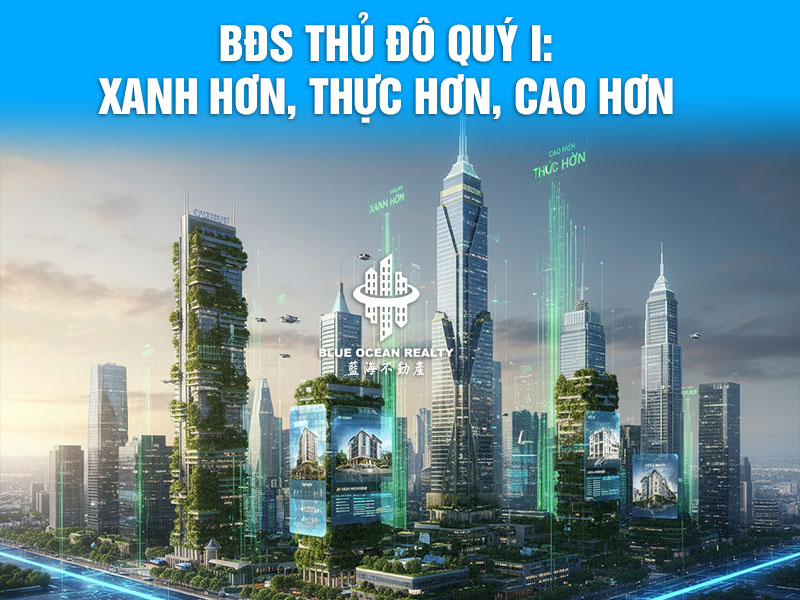 BĐS Thủ Đô Quý I: Xanh Hơn, Thực Hơn, Cao Hơn